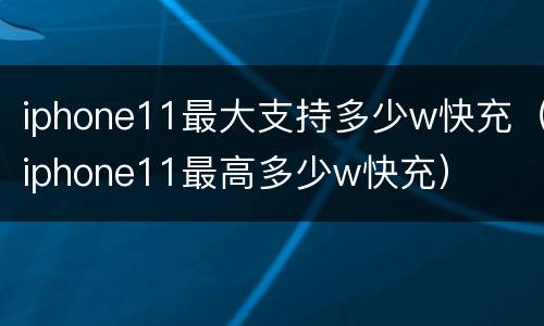 iphone11最大支持多少w快充（iphone11最高多少w快充）