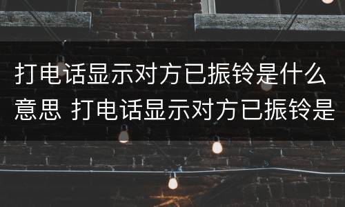 打电话显示对方已振铃是什么意思 打电话显示对方已振铃是什么意思呢