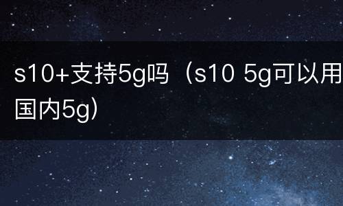 s10+支持5g吗（s10 5g可以用国内5g）
