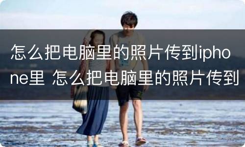 怎么把电脑里的照片传到iphone里 怎么把电脑里的照片传到iPhone