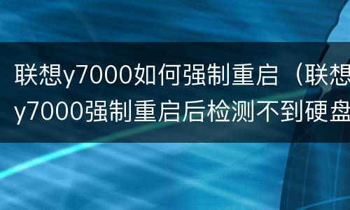 联想y7000如何强制重启（联想y7000强制重启后检测不到硬盘）