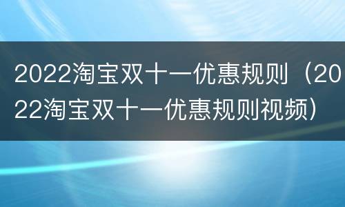 2022淘宝双十一优惠规则（2022淘宝双十一优惠规则视频）