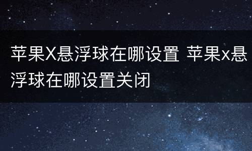 苹果X悬浮球在哪设置 苹果x悬浮球在哪设置关闭