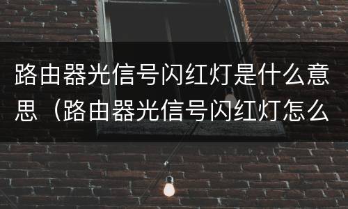 路由器光信号闪红灯是什么意思（路由器光信号闪红灯怎么解决）