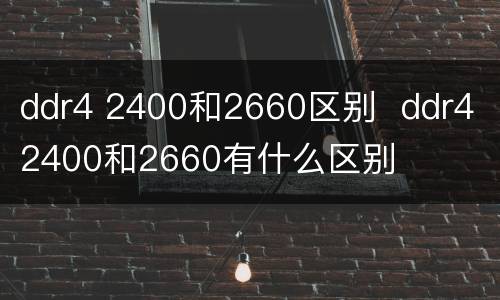 ddr4 2400和2660区别  ddr4 2400和2660有什么区别