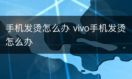 手机发烫怎么办 vivo手机发烫怎么办