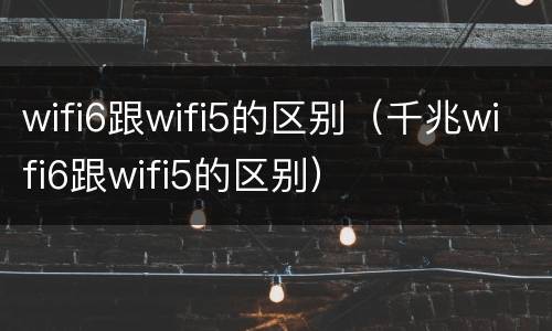 wifi6跟wifi5的区别（千兆wifi6跟wifi5的区别）