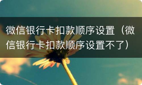 微信银行卡扣款顺序设置（微信银行卡扣款顺序设置不了）