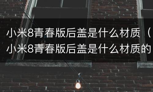 小米8青春版后盖是什么材质（小米8青春版后盖是什么材质的）