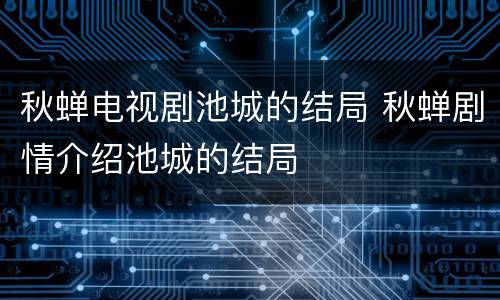 秋蝉电视剧池城的结局 秋蝉剧情介绍池城的结局
