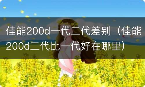 佳能200d一代二代差别（佳能200d二代比一代好在哪里）