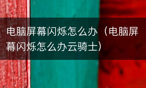 电脑屏幕闪烁怎么办（电脑屏幕闪烁怎么办云骑士）