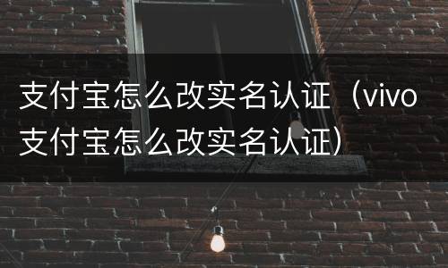 支付宝怎么改实名认证（vivo支付宝怎么改实名认证）