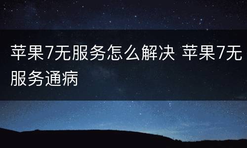 苹果7无服务怎么解决 苹果7无服务通病