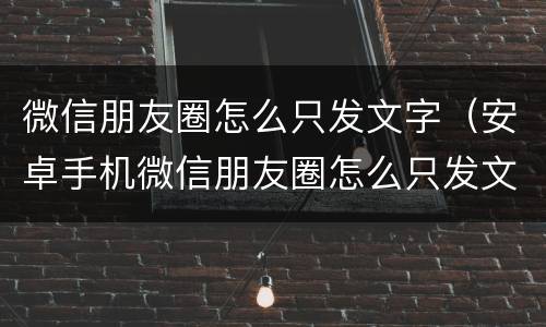 微信朋友圈怎么只发文字（安卓手机微信朋友圈怎么只发文字）