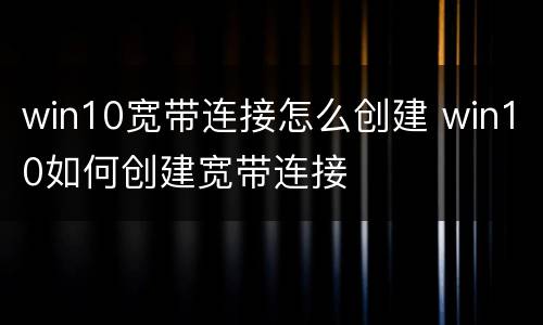 win10宽带连接怎么创建 win10如何创建宽带连接