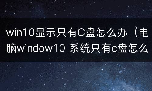 win10显示只有C盘怎么办（电脑window10 系统只有c盘怎么解决）