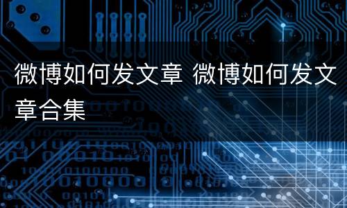微博如何发文章 微博如何发文章合集