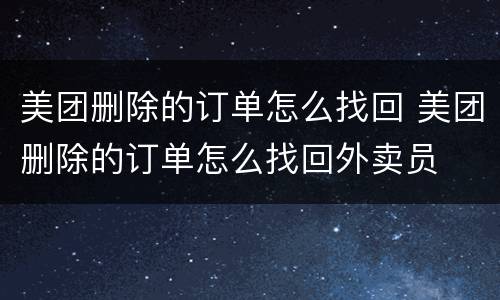 美团删除的订单怎么找回 美团删除的订单怎么找回外卖员