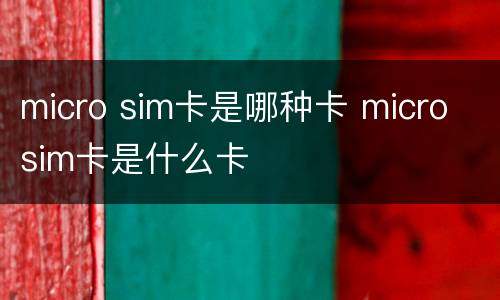 micro sim卡是哪种卡 micro sim卡是什么卡