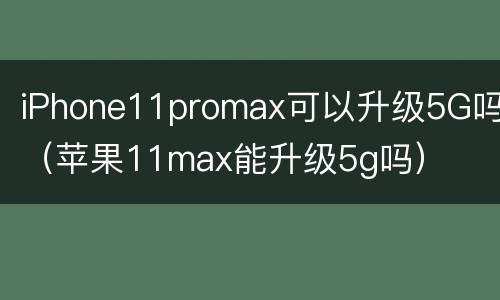 iPhone11promax可以升级5G吗（苹果11max能升级5g吗）