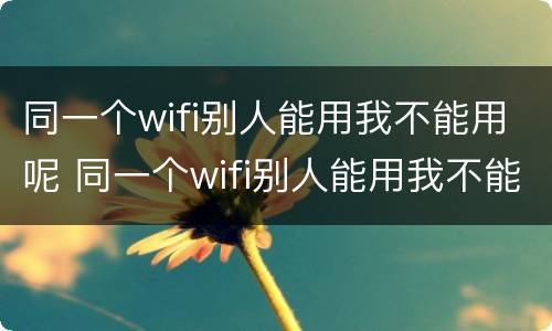 同一个wifi别人能用我不能用呢 同一个wifi别人能用我不能用呢