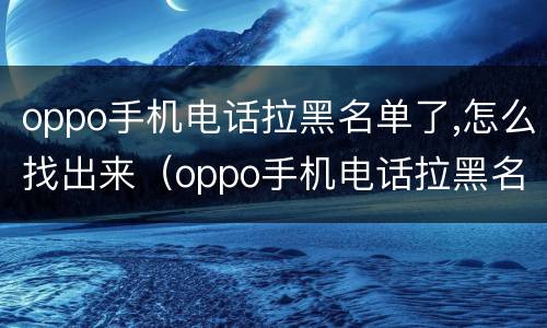 oppo手机电话拉黑名单了,怎么找出来（oppo手机电话拉黑名单在哪）