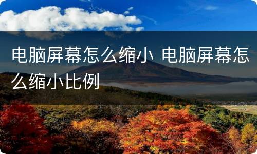 电脑屏幕怎么缩小 电脑屏幕怎么缩小比例