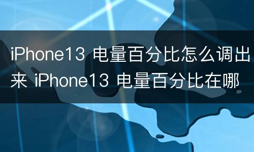 iPhone13 电量百分比怎么调出来 iPhone13 电量百分比在哪里