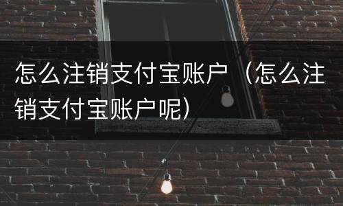 怎么注销支付宝账户（怎么注销支付宝账户呢）