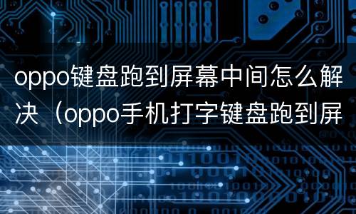 oppo键盘跑到屏幕中间怎么解决（oppo手机打字键盘跑到屏幕中间是怎么回事）
