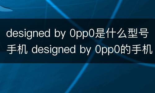 designed by 0pp0是什么型号手机 designed by 0pp0的手机是什么型号