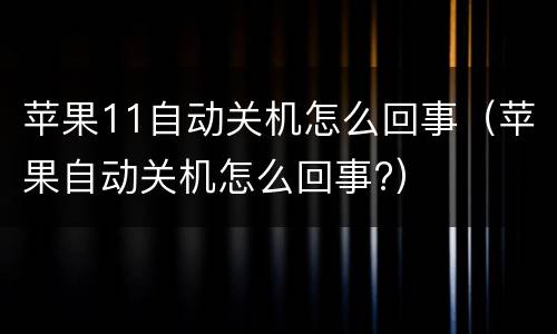 苹果11自动关机怎么回事（苹果自动关机怎么回事?）
