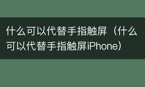什么可以代替手指触屏（什么可以代替手指触屏iPhone）