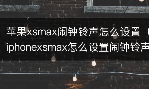 苹果xsmax闹钟铃声怎么设置（iphonexsmax怎么设置闹钟铃声）