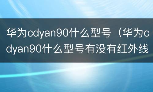 华为cdyan90什么型号（华为cdyan90什么型号有没有红外线）
