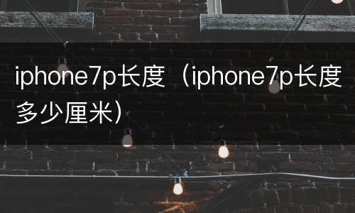 iphone7p长度（iphone7p长度多少厘米）