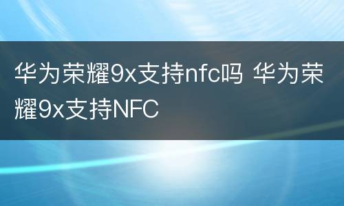 华为荣耀9x支持nfc吗 华为荣耀9x支持NFC