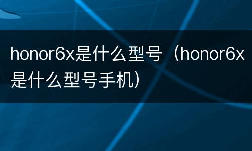 honor6x是什么型号（honor6x是什么型号手机）