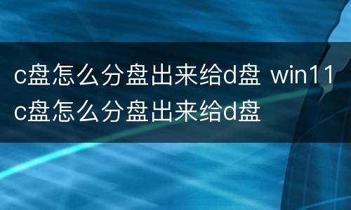 c盘怎么分盘出来给d盘 win11c盘怎么分盘出来给d盘