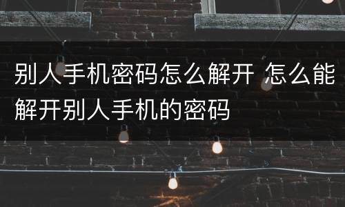 别人手机密码怎么解开 怎么能解开别人手机的密码