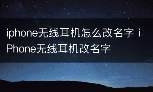 iphone无线耳机怎么改名字 iPhone无线耳机改名字