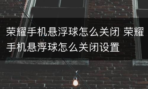荣耀手机悬浮球怎么关闭 荣耀手机悬浮球怎么关闭设置