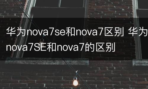 华为nova7se和nova7区别 华为nova7SE和nova7的区别
