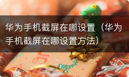 华为手机截屏在哪设置（华为手机截屏在哪设置方法）