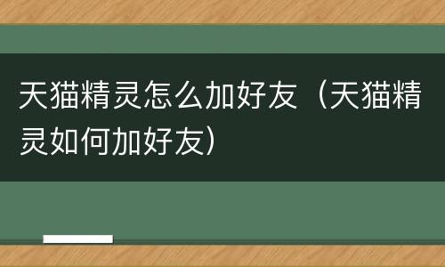 天猫精灵怎么加好友（天猫精灵如何加好友）