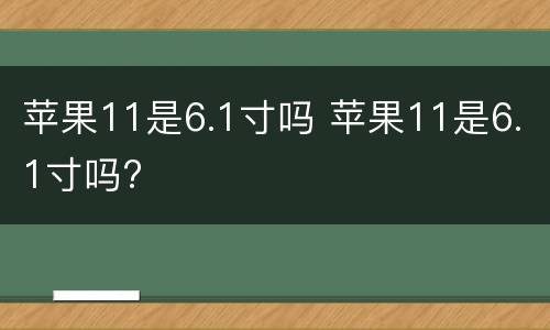 苹果11是6.1寸吗 苹果11是6.1寸吗?