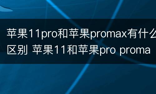 苹果11pro和苹果promax有什么区别 苹果11和苹果pro promax有什么区别
