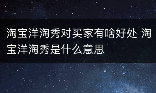 淘宝洋淘秀对买家有啥好处 淘宝洋淘秀是什么意思