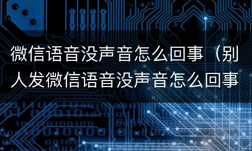 微信语音没声音怎么回事（别人发微信语音没声音怎么回事）